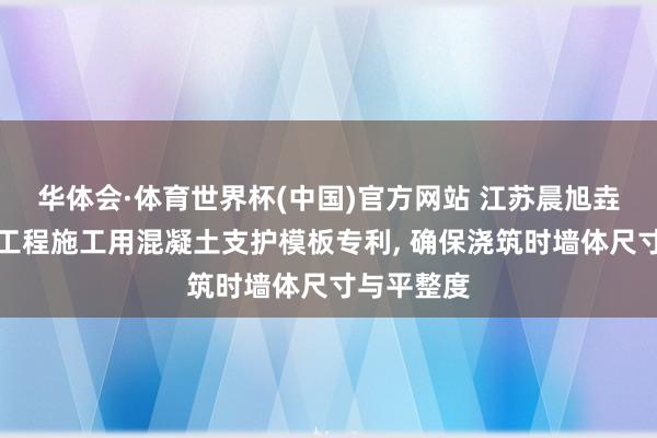 华体会·体育世界杯(中国)官方网站 江苏晨旭垚获得建筑工程施工用混凝土支护模板专利, 确保浇筑时墙体尺寸与平整度