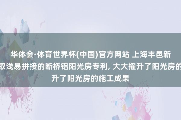 华体会·体育世界杯(中国)官方网站 上海丰邑新式建材获取浅易拼接的断桥铝阳光房专利, 大大擢升了阳光房的施工成果