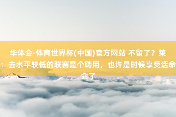 华体会·体育世界杯(中国)官方网站 不留了？莱万：去水平较低的联赛是个聘用，也许是时候享受活命了