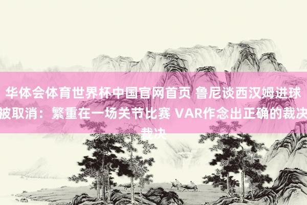 华体会体育世界杯中国官网首页 鲁尼谈西汉姆进球被取消：繁重在一场关节比赛 VAR作念出正确的裁决