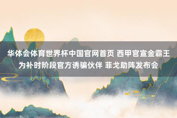 华体会体育世界杯中国官网首页 西甲官宣金霸王为补时阶段官方诱骗伙伴 菲戈助阵发布会