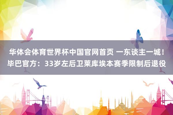 华体会体育世界杯中国官网首页 一东谈主一城！毕巴官方：33岁左后卫莱库埃本赛季限制后退役