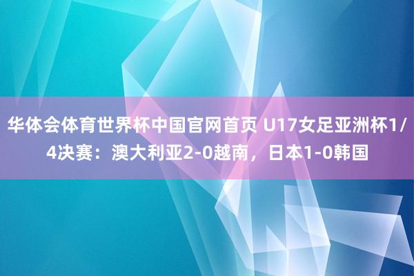 华体会体育世界杯中国官网首页 U17女足亚洲杯1/4决赛：澳大利亚2-0越南，日本1-0韩国