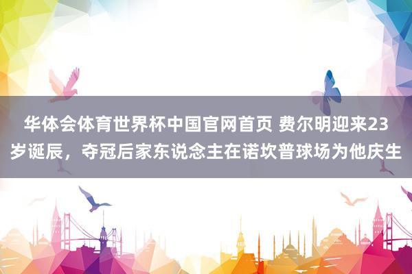 华体会体育世界杯中国官网首页 费尔明迎来23岁诞辰，夺冠后家东说念主在诺坎普球场为他庆生