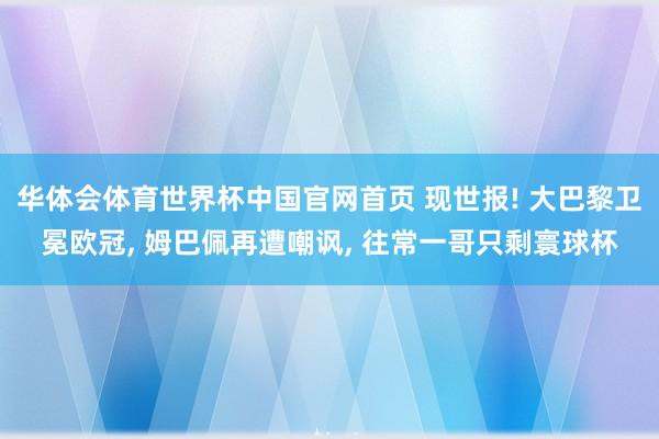 华体会体育世界杯中国官网首页 现世报! 大巴黎卫冕欧冠, 姆巴佩再遭嘲讽, 往常一哥只剩寰球杯