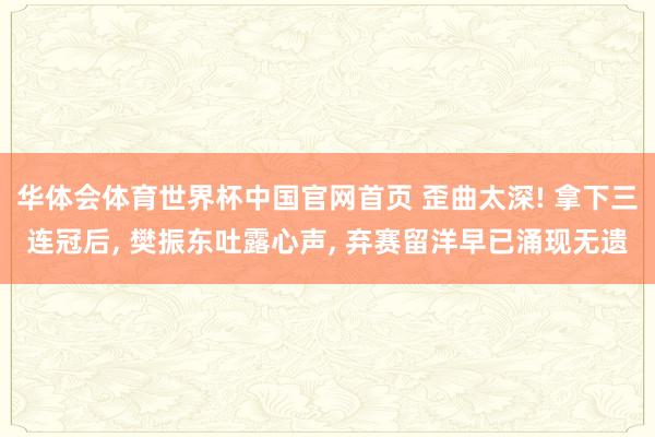 华体会体育世界杯中国官网首页 歪曲太深! 拿下三连冠后, 樊振东吐露心声, 弃赛留洋早已涌现无遗