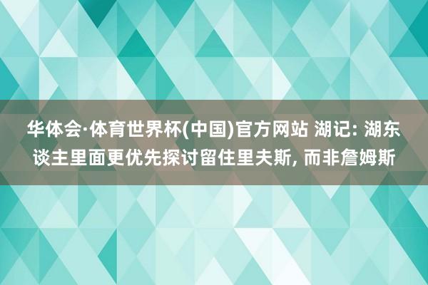 华体会·体育世界杯(中国)官方网站 湖记: 湖东谈主里面更优先探讨留住里夫斯, 而非詹姆斯