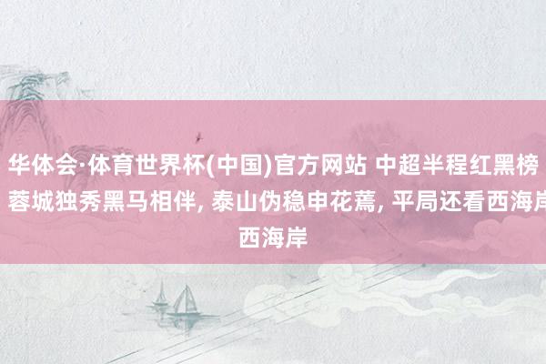 华体会·体育世界杯(中国)官方网站 中超半程红黑榜: 蓉城独秀黑马相伴, 泰山伪稳申花蔫, 平局还看西海岸
