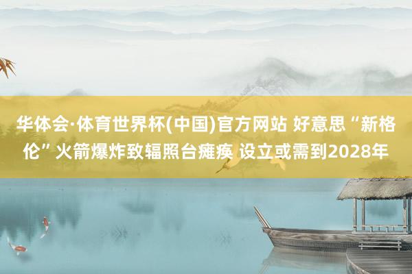 华体会·体育世界杯(中国)官方网站 好意思“新格伦”火箭爆炸致辐照台瘫痪 设立或需到2028年