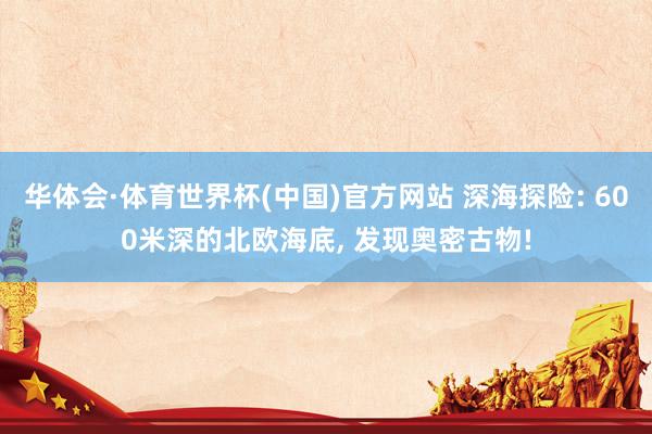 华体会·体育世界杯(中国)官方网站 深海探险: 600米深的北欧海底, 发现奥密古物!