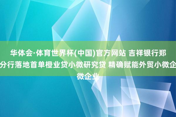 华体会·体育世界杯(中国)官方网站 吉祥银行郑州分行落地首单橙业贷小微研究贷 精