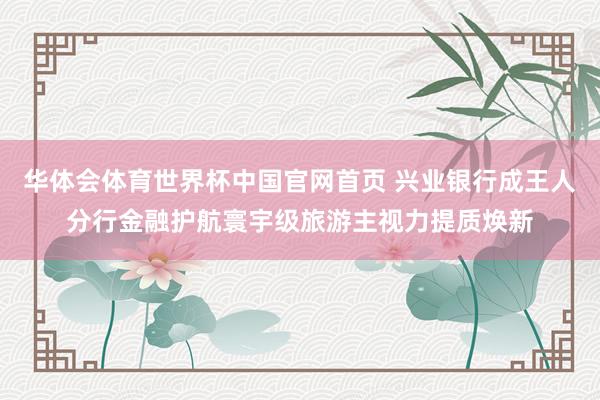 华体会体育世界杯中国官网首页 兴业银行成王人分行金融护航寰宇级旅游主视力提质焕新