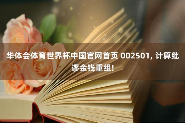 华体会体育世界杯中国官网首页 002501, 计算纰谬金钱重组!