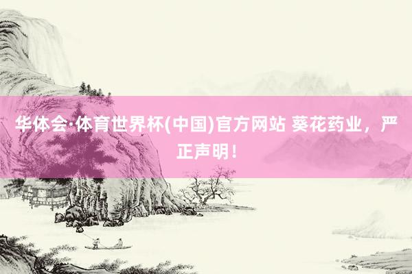 华体会·体育世界杯(中国)官方网站 葵花药业，严正声明！