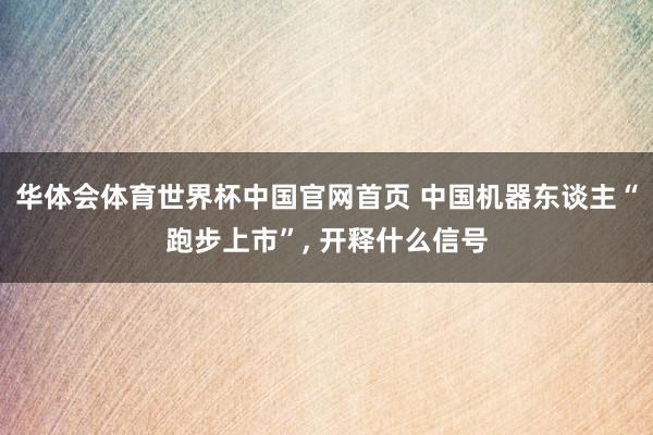 华体会体育世界杯中国官网首页 中国机器东谈主“跑步上市”, 开释什么信号