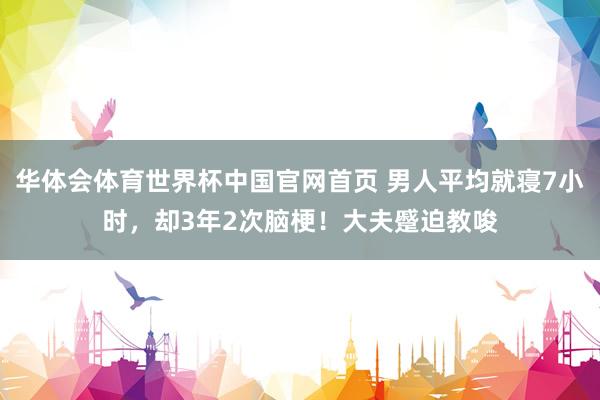 华体会体育世界杯中国官网首页 男人平均就寝7小时，却3年2次
