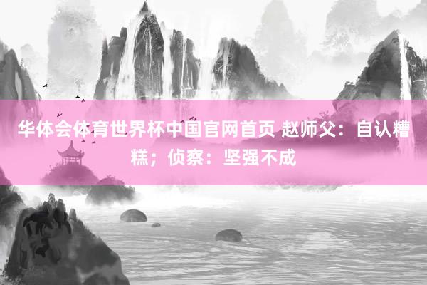 华体会体育世界杯中国官网首页 赵师父：自认糟糕；侦察：坚强不成