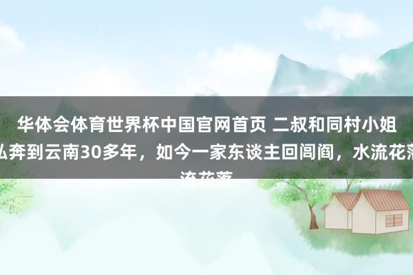 华体会体育世界杯中国官网首页 二叔和同村小姐私奔到云南30多年，如今一家东谈主回闾阎，水流花落