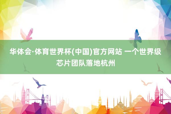 华体会·体育世界杯(中国)官方网站 一个世界级芯片团队落地杭州