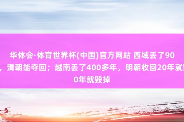 华体会·体育世界杯(中国)官方网站 西域丢了900年，清朝能夺回；越南丢了400多年，<a href=