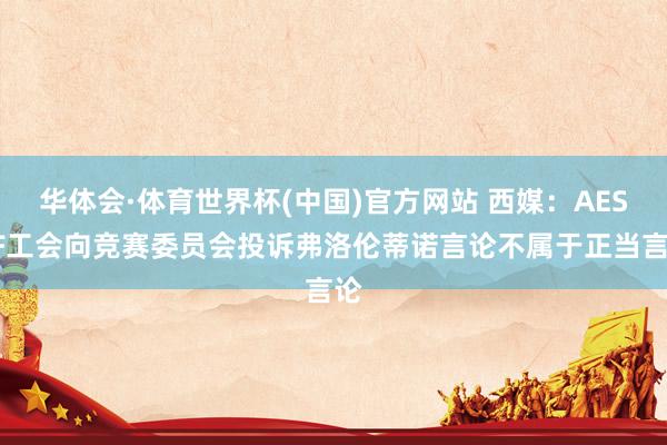 华体会·体育世界杯(中国)官方网站 西媒：AESAF工会向竞赛委员会投诉弗洛伦蒂诺言论不属于正当言论