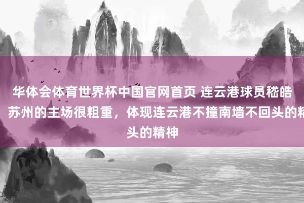 华体会体育世界杯中国官网首页 连云港球员嵇皓翔：苏州的主场很粗重，体现连云港不撞南墙不回头的精神
