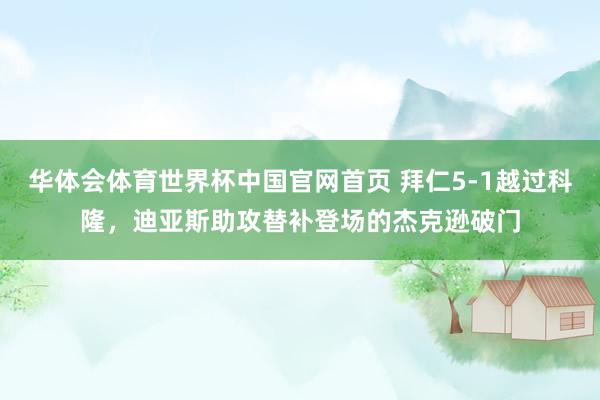 华体会体育世界杯中国官网首页 拜仁5-1越过科隆，迪亚斯助攻替补登场的杰克逊破门