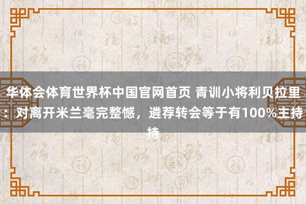 华体会体育世界杯中国官网首页 青训小将利贝拉里：对离开米兰毫完整憾，遴荐转会等于有100%主持