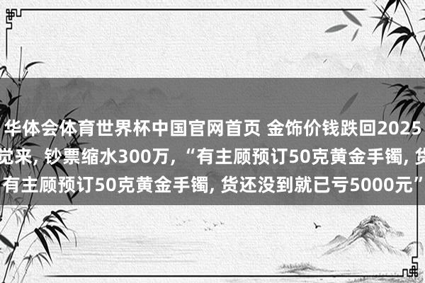 华体会体育世界杯中国官网首页 金饰价钱跌回2025年, 金店雇主称一醒觉来, 钞票缩水300万, “有主顾预订50克黄金手镯, 货还没到就已亏5000元”
