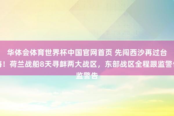 华体会体育世界杯中国官网首页 先闯西沙再过台海！荷兰战船8天寻衅两大战区，东部战区全程跟监警告