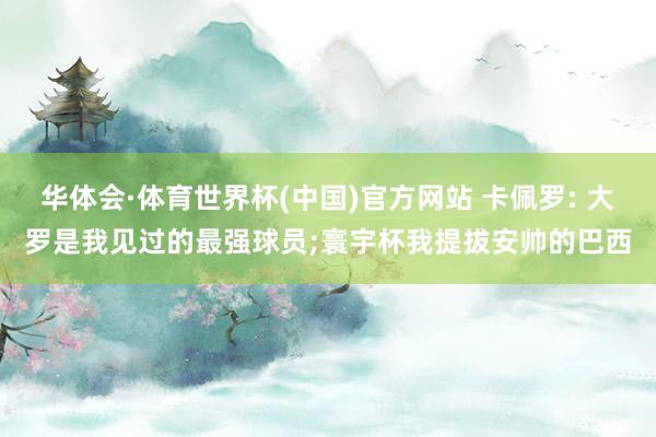 华体会·体育世界杯(中国)官方网站 卡佩罗: 大罗是我见过的最强球员;寰宇杯我提拔安帅的巴西