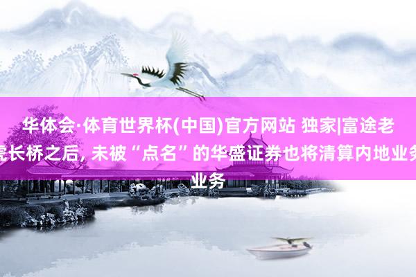 华体会·体育世界杯(中国)官方网站 独家|富途老虎长桥之后， 未被“点名”的华盛证券也将清算内地业务