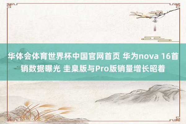 华体会体育世界杯中国官网首页 华为nova 16首销数据曝光 圭臬版与Pro版销量增长昭着