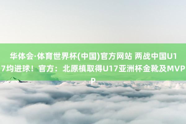 华体会·体育世界杯(中国)官方网站 两战中国U17均进球！官方：北原槙取得U17亚洲杯金靴及MVP