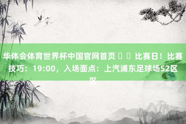 华体会体育世界杯中国官网首页 ⚽️比赛日！比赛技巧：19:00，入场面点：上汽浦东足球场S2区
