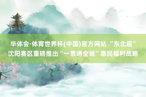 华体会·体育世界杯(中国)官方网站 “东北超”沈阳赛区重磅推出“一票通全城”惠民福利战略