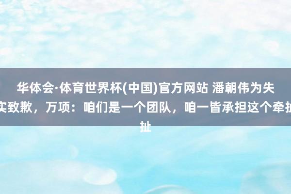 华体会·体育世界杯(中国)官方网站 潘朝伟为失实致歉,万项:咱们是一个团队,咱一皆承担这个牵扯