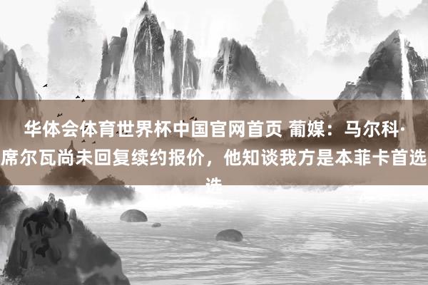华体会体育世界杯中国官网首页 葡媒：马尔科·席尔瓦尚未回复续约报价，他知谈我方是本菲卡首选