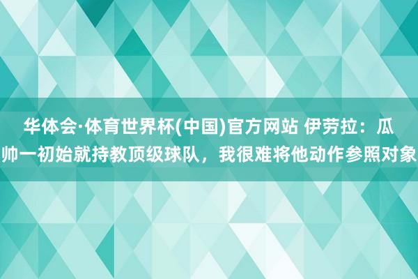华体会·体育世界杯(中国)官方网站 伊劳拉：瓜帅一初始就持教顶级球队，我很难将他动作参照对象