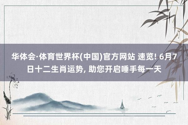 华体会·体育世界杯(中国)官方网站 速览! 6月7日十二生肖运势， 助您开启唾手每一天