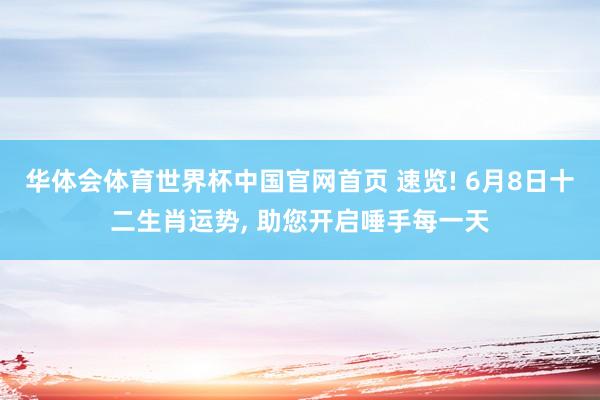 华体会体育世界杯中国官网首页 速览! 6月8日十二生肖运势， 助您开启唾手每一天