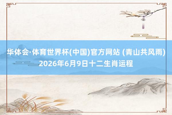 华体会·体育世界杯(中国)官方网站 (青山共风雨)2026年6月9日十二生肖运程