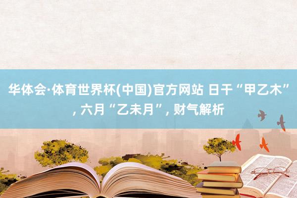 华体会·体育世界杯(中国)官方网站 日干“甲乙木”， 六月“乙未月”， 财气解析