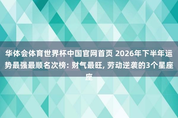 华体会体育世界杯中国官网首页 2026年下半年运势最强最顺名次榜: 财气最旺， 劳动逆袭的3个星座