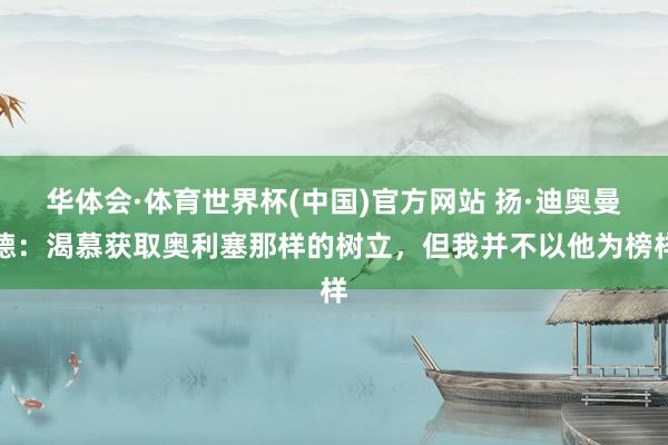 华体会·体育世界杯(中国)官方网站 扬·迪奥曼德：渴慕获取奥利塞那样的树立，但我并不以他为榜样