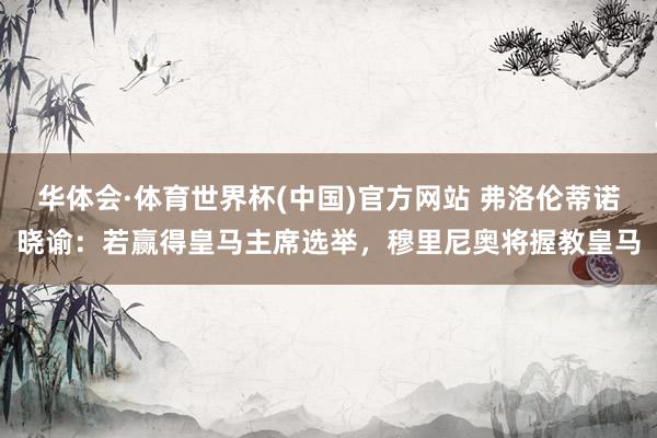 华体会·体育世界杯(中国)官方网站 弗洛伦蒂诺晓谕：若赢得皇马主席选举，穆里尼奥将握教皇马