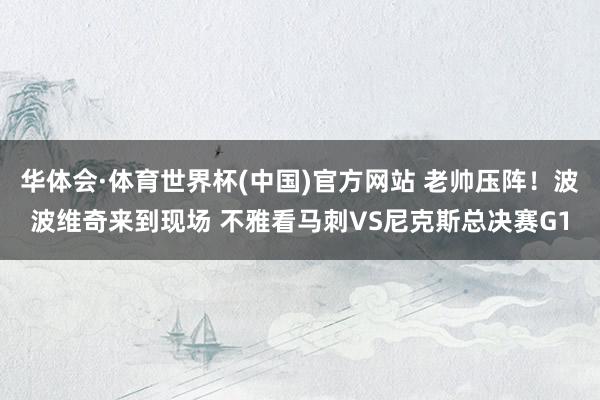 华体会·体育世界杯(中国)官方网站 老帅压阵！波波维奇来到现场 不雅看马刺VS尼克斯总决赛G1