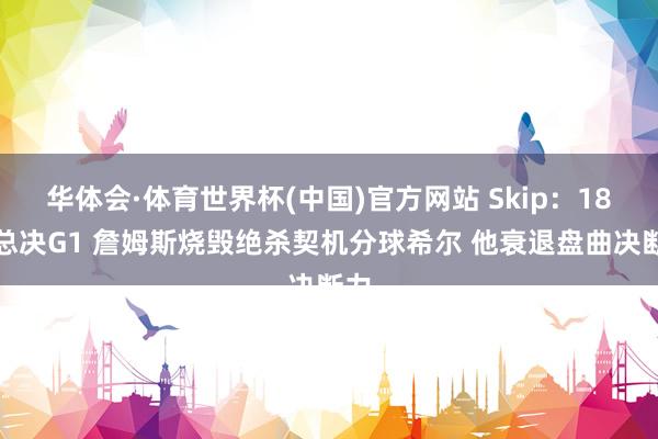 华体会·体育世界杯(中国)官方网站 Skip：18年总决G1 詹姆斯烧毁绝杀契机分球希尔 他衰退盘曲决断力