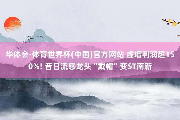 华体会·体育世界杯(中国)官方网站 虚增利润超150%! 昔日流感龙头“戴帽”变ST南新