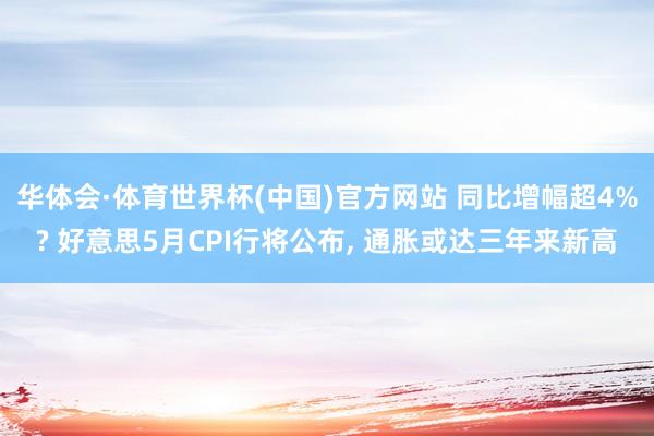 华体会·体育世界杯(中国)官方网站 同比增幅超4%? 好意思5月CPI行将公布， 通胀或达三年来新高